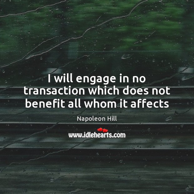 I will engage in no transaction which does not benefit all whom it affects Napoleon Hill Picture Quote