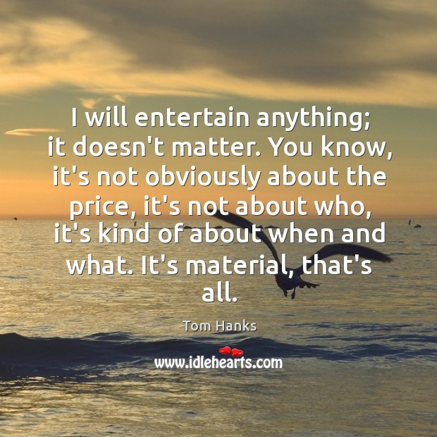 I will entertain anything; it doesn’t matter. You know, it’s not obviously Tom Hanks Picture Quote