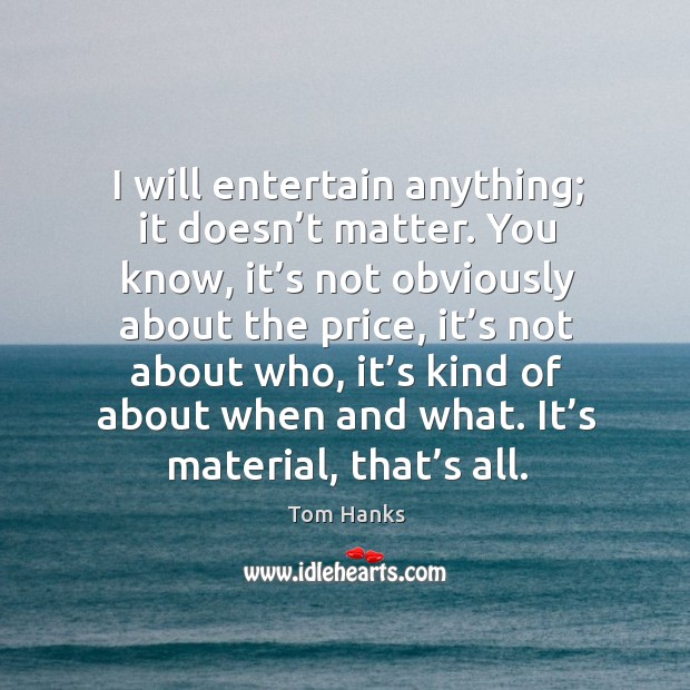 I will entertain anything; it doesn’t matter. Tom Hanks Picture Quote