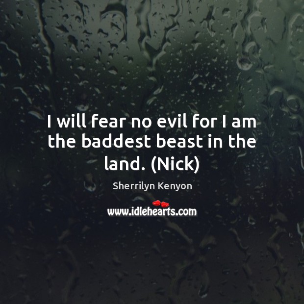 I will fear no evil for I am the baddest beast in the land. (Nick) Sherrilyn Kenyon Picture Quote
