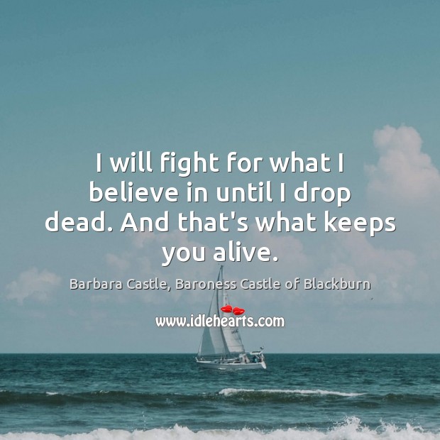 I will fight for what I believe in until I drop dead. And that’s what keeps you alive. Image