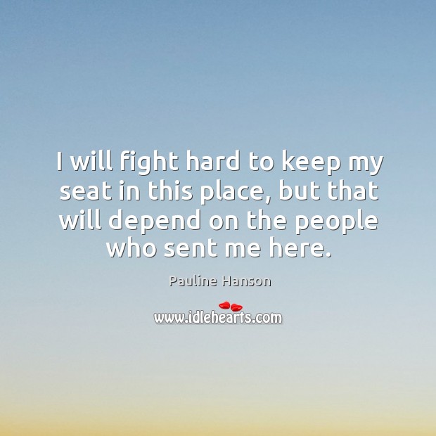 I will fight hard to keep my seat in this place, but that will depend on the people who sent me here. Pauline Hanson Picture Quote