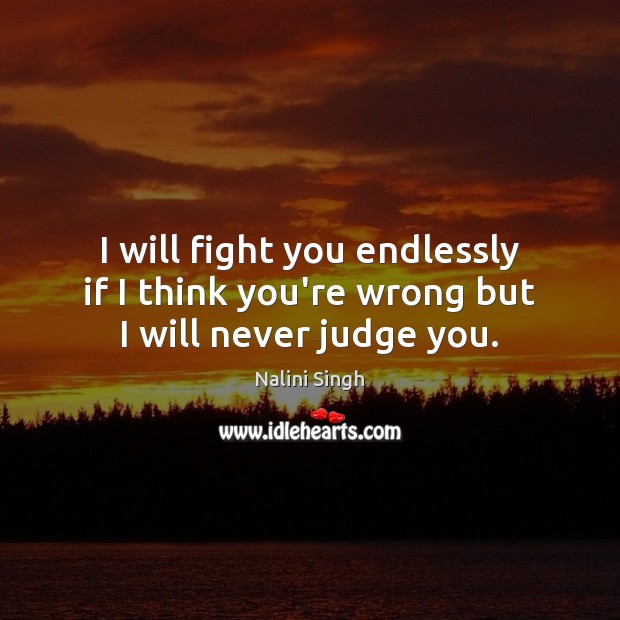 I will fight you endlessly if I think you’re wrong but I will never judge you. Nalini Singh Picture Quote