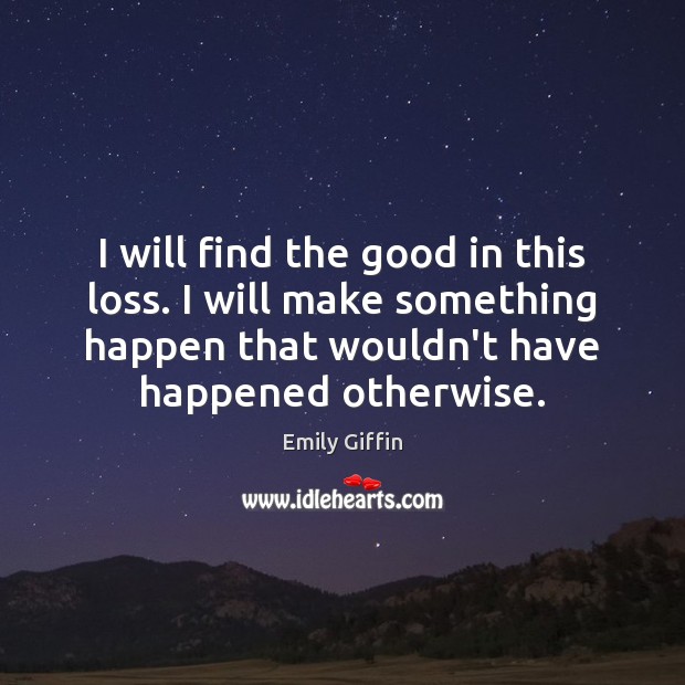 I will find the good in this loss. I will make something Emily Giffin Picture Quote