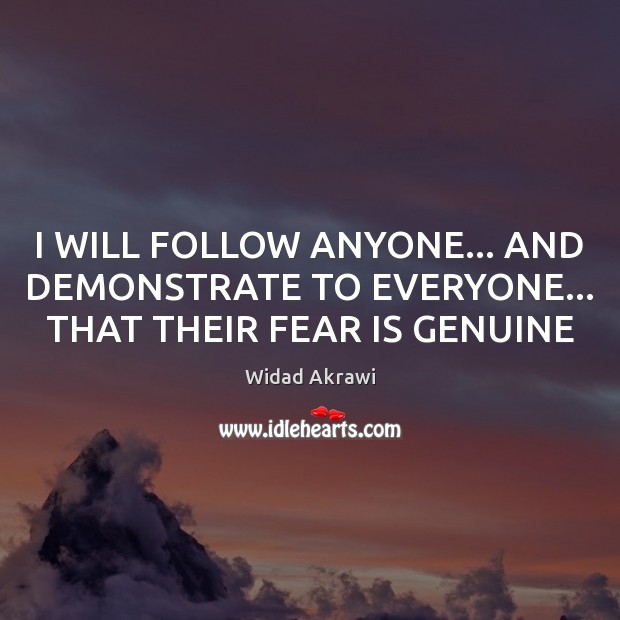 I WILL FOLLOW ANYONE… AND DEMONSTRATE TO EVERYONE… THAT THEIR FEAR IS GENUINE Widad Akrawi Picture Quote
