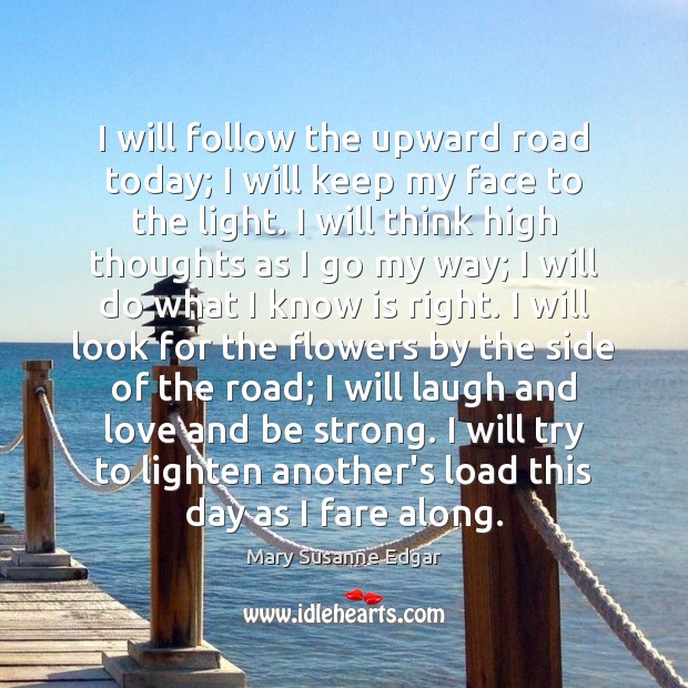I will follow the upward road today; I will keep my face Mary Susanne Edgar Picture Quote