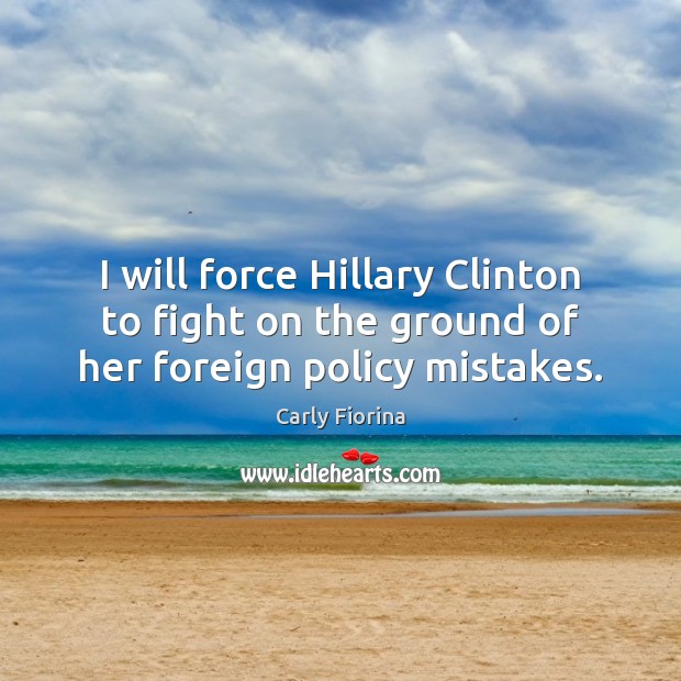 I will force Hillary Clinton to fight on the ground of her foreign policy mistakes. Carly Fiorina Picture Quote