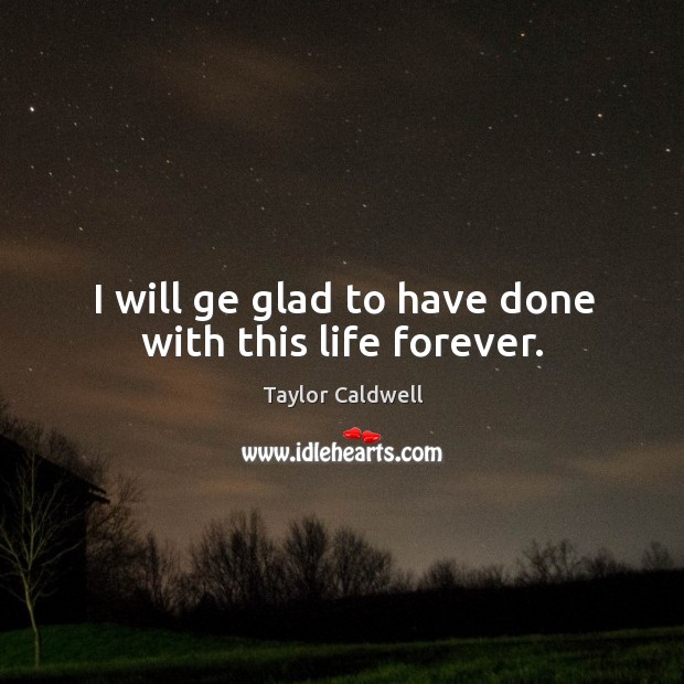 I will ge glad to have done with this life forever. Image