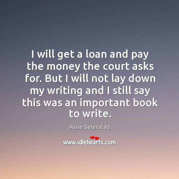 I will get a loan and pay the money the court asks for. But I will not lay down my writing and Asne Seierstad Picture Quote
