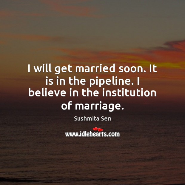 I will get married soon. It is in the pipeline. I believe in the institution of marriage. Image