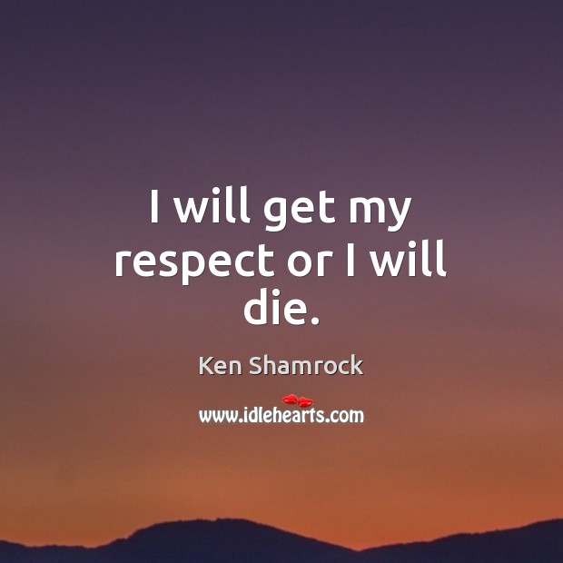 I will get my respect or I will die. Ken Shamrock Picture Quote