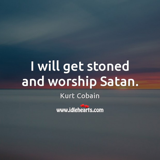I will get stoned and worship Satan. Kurt Cobain Picture Quote