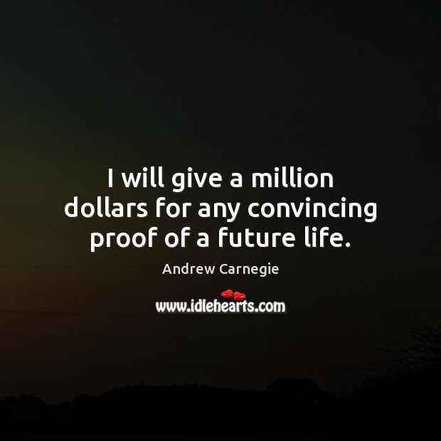 I will give a million dollars for any convincing proof of a future life. Andrew Carnegie Picture Quote