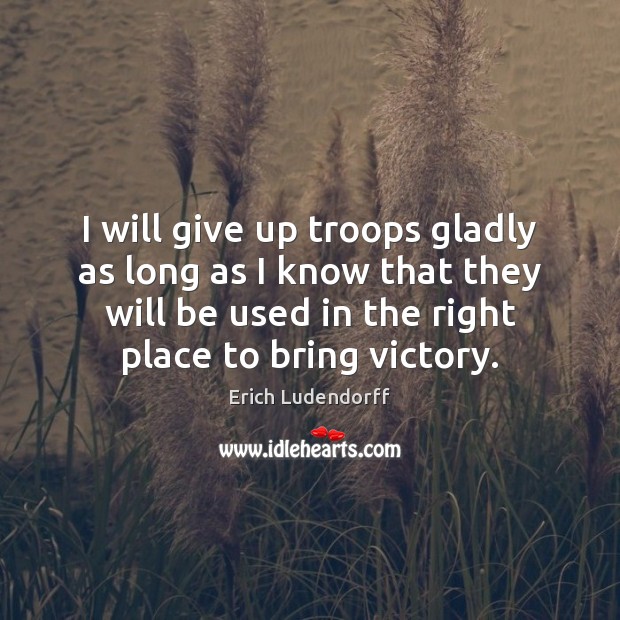 I will give up troops gladly as long as I know that Erich Ludendorff Picture Quote
