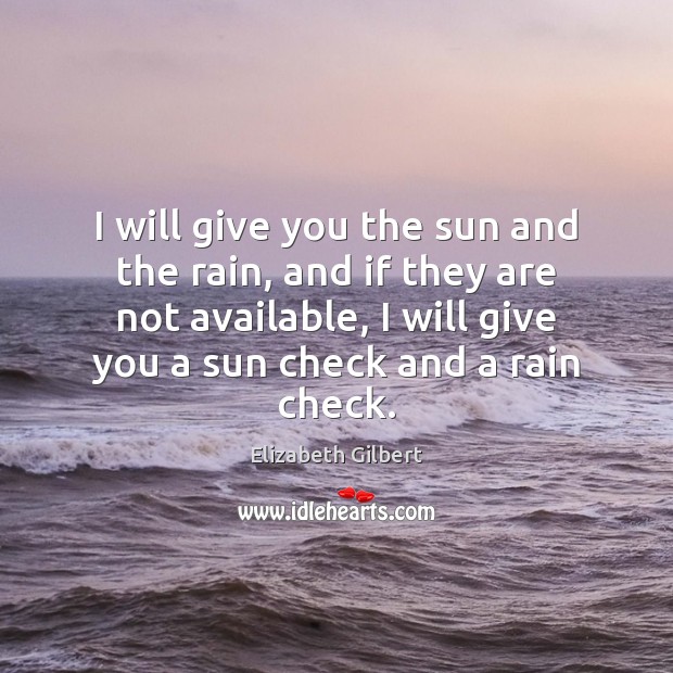 I will give you the sun and the rain, and if they Elizabeth Gilbert Picture Quote