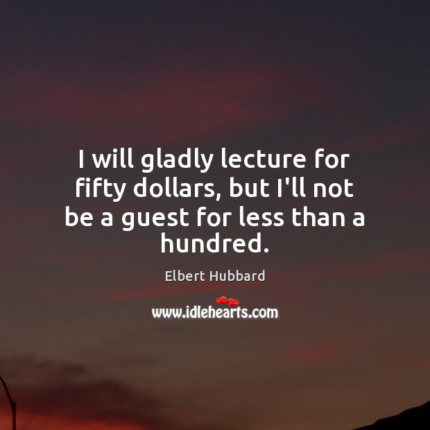 I will gladly lecture for fifty dollars, but I’ll not be a guest for less than a hundred. Elbert Hubbard Picture Quote