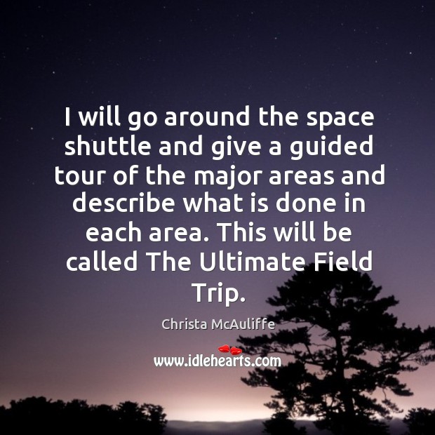 I will go around the space shuttle and give a guided tour of the major areas and describe what is done in each area. Christa McAuliffe Picture Quote