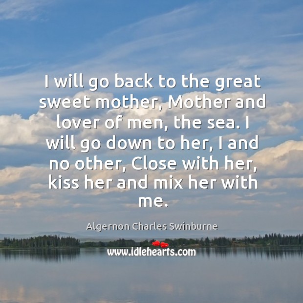 I will go back to the great sweet mother, Mother and lover Algernon Charles Swinburne Picture Quote