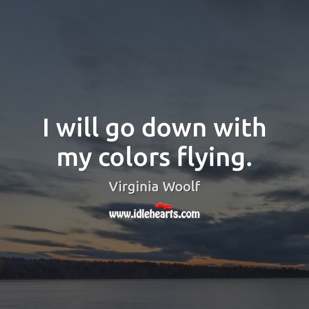 I will go down with my colors flying. Virginia Woolf Picture Quote