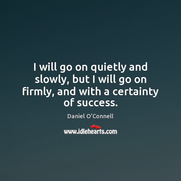I will go on quietly and slowly, but I will go on firmly, and with a certainty of success. Image