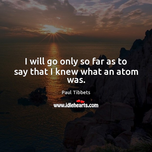 I will go only so far as to say that I knew what an atom was. Paul Tibbets Picture Quote