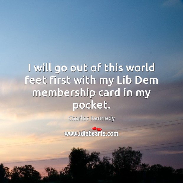 I will go out of this world feet first with my Lib Dem membership card in my pocket. Charles Kennedy Picture Quote