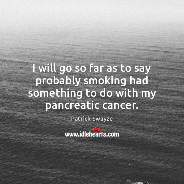 I will go so far as to say probably smoking had something to do with my pancreatic cancer. Patrick Swayze Picture Quote