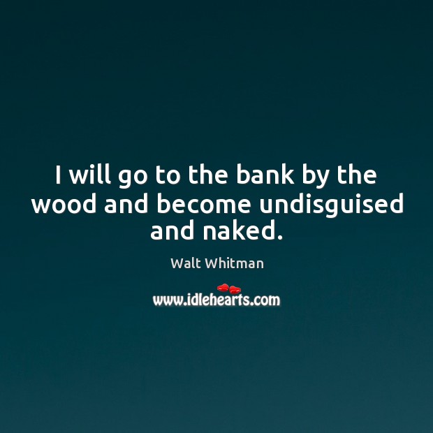 I will go to the bank by the wood and become undisguised and naked. Walt Whitman Picture Quote