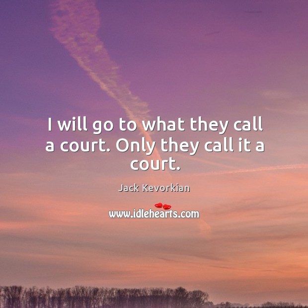 I will go to what they call a court. Only they call it a court. Jack Kevorkian Picture Quote