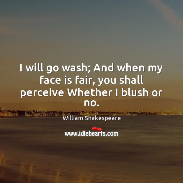 I will go wash; And when my face is fair, you shall perceive Whether I blush or no. Image