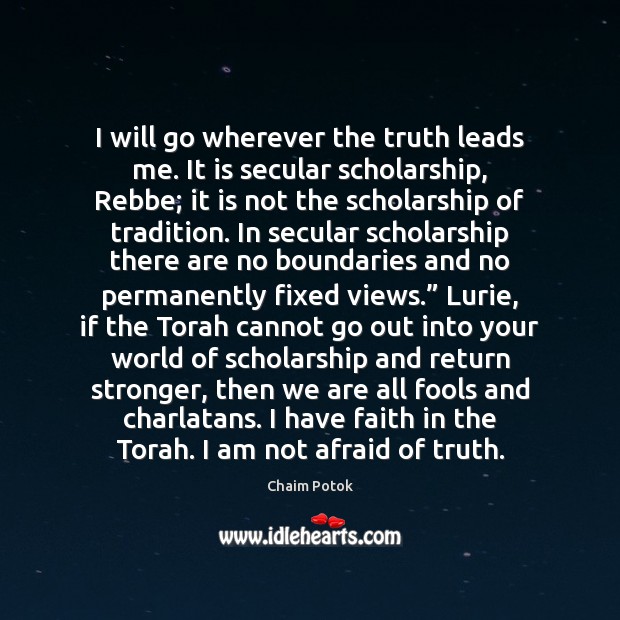 I will go wherever the truth leads me. It is secular scholarship, Chaim Potok Picture Quote