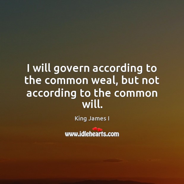 I will govern according to the common weal, but not according to the common will. Image