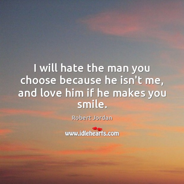 I will hate the man you choose because he isn’t me, and love him if he makes you smile. Robert Jordan Picture Quote