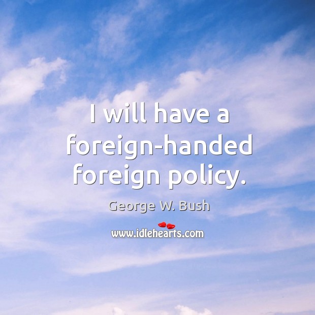 I will have a foreign-handed foreign policy. George W. Bush Picture Quote