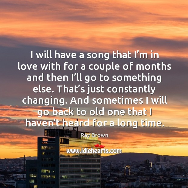 I will have a song that I’m in love with for a couple of months and then I’ll go to something else. Ray Brown Picture Quote