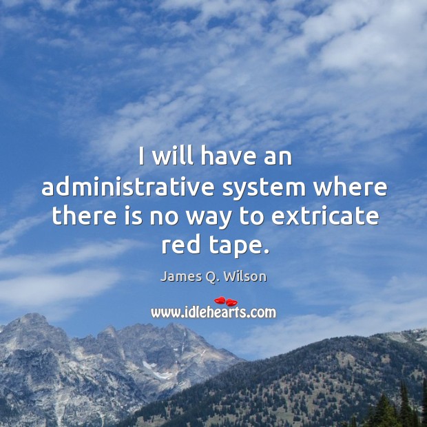 I will have an administrative system where there is no way to extricate red tape. James Q. Wilson Picture Quote