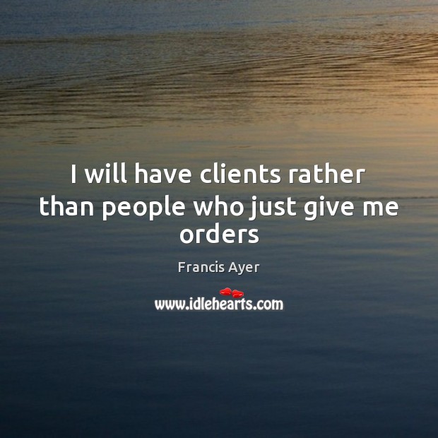 I will have clients rather than people who just give me orders Francis Ayer Picture Quote