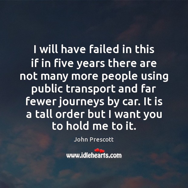 I will have failed in this if in five years there are John Prescott Picture Quote