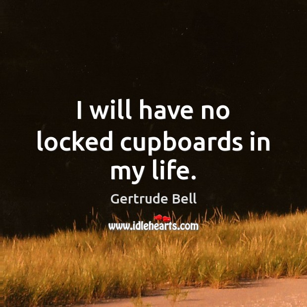 I will have no locked cupboards in my life. Gertrude Bell Picture Quote