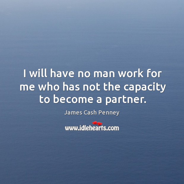 I will have no man work for me who has not the capacity to become a partner. James Cash Penney Picture Quote