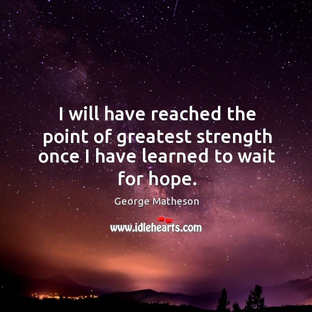 I will have reached the point of greatest strength once I have learned to wait for hope. George Matheson Picture Quote