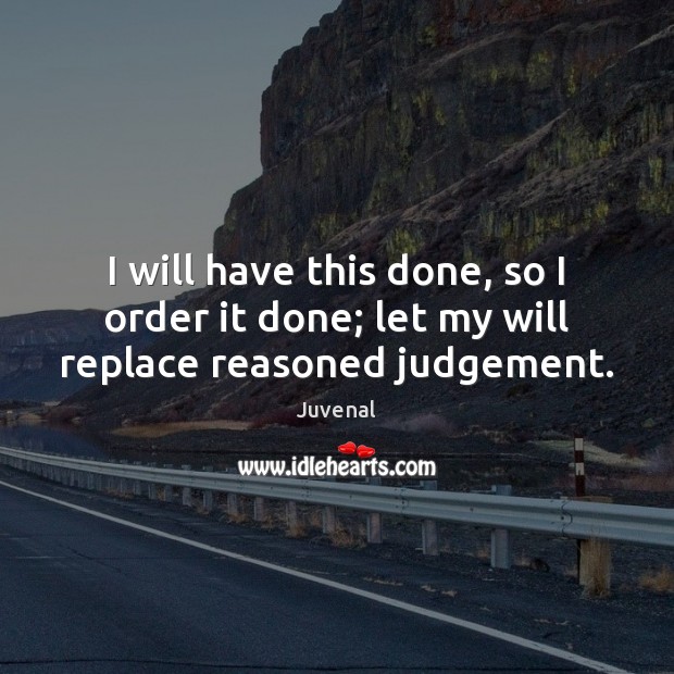 I will have this done, so I order it done; let my will replace reasoned judgement. Juvenal Picture Quote