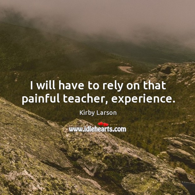 I will have to rely on that painful teacher, experience. Image