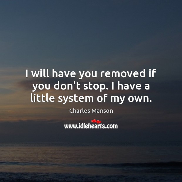 I will have you removed if you don’t stop. I have a little system of my own. Charles Manson Picture Quote