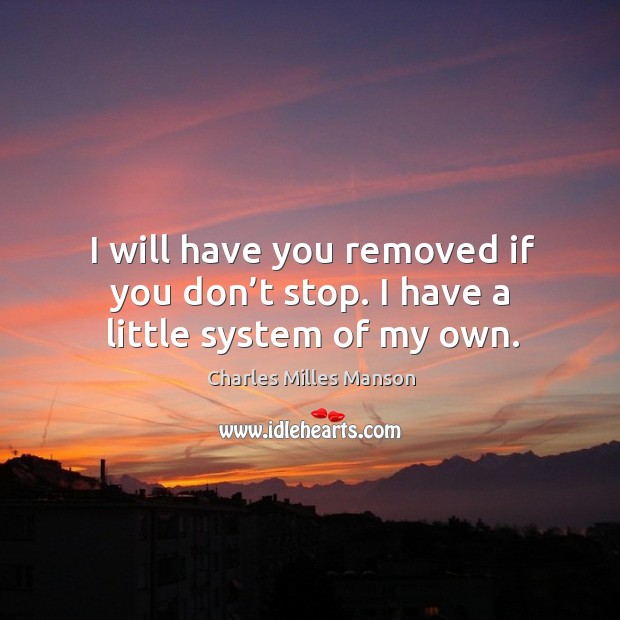I will have you removed if you don’t stop. I have a little system of my own. Charles Milles Manson Picture Quote