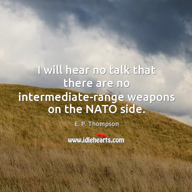 I will hear no talk that there are no intermediate-range weapons on the nato side. E. P. Thompson Picture Quote