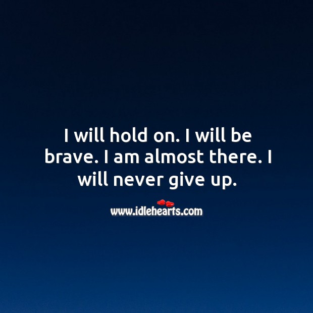 I will hold on. I will be brave. I am almost there. I will never give up. Never Give Up Quotes Image