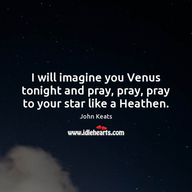 I will imagine you Venus tonight and pray, pray, pray to your star like a Heathen. John Keats Picture Quote
