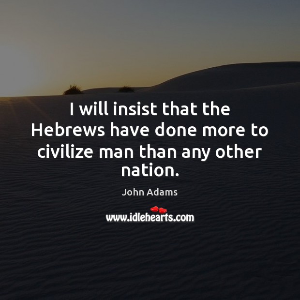 I will insist that the Hebrews have done more to civilize man than any other nation. John Adams Picture Quote