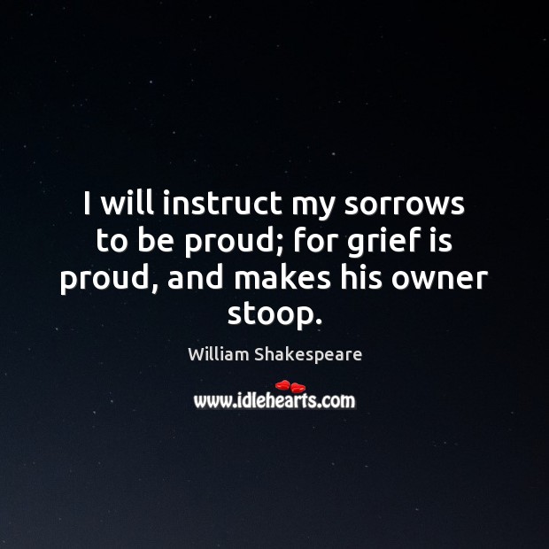 I will instruct my sorrows to be proud; for grief is proud, and makes his owner stoop. Proud Quotes Image